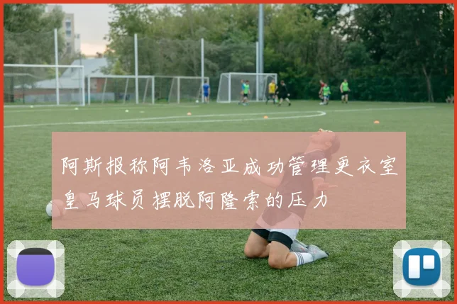 阿斯报称阿韦洛亚成功管理更衣室皇马球员摆脱阿隆索的压力