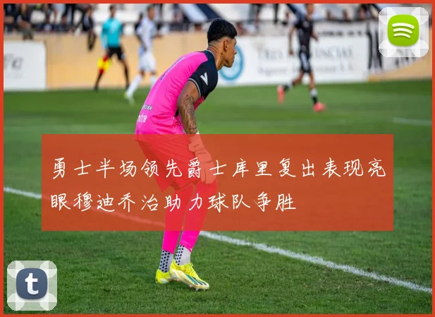 勇士半场领先爵士库里复出表现亮眼穆迪乔治助力球队争胜