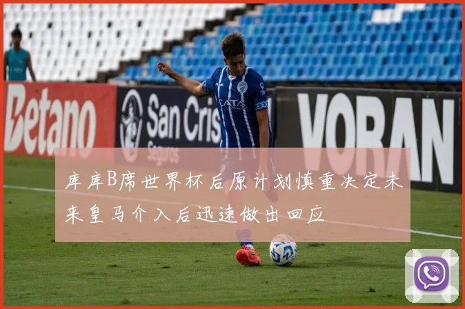 库库B席世界杯后原计划慎重决定未来皇马介入后迅速做出回应
