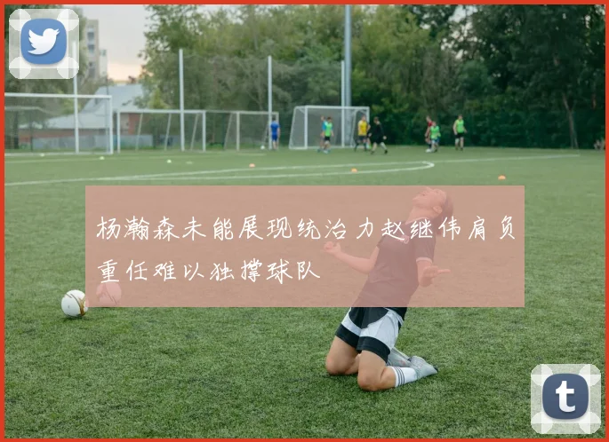 杨瀚森未能展现统治力赵继伟肩负重任难以独撑球队