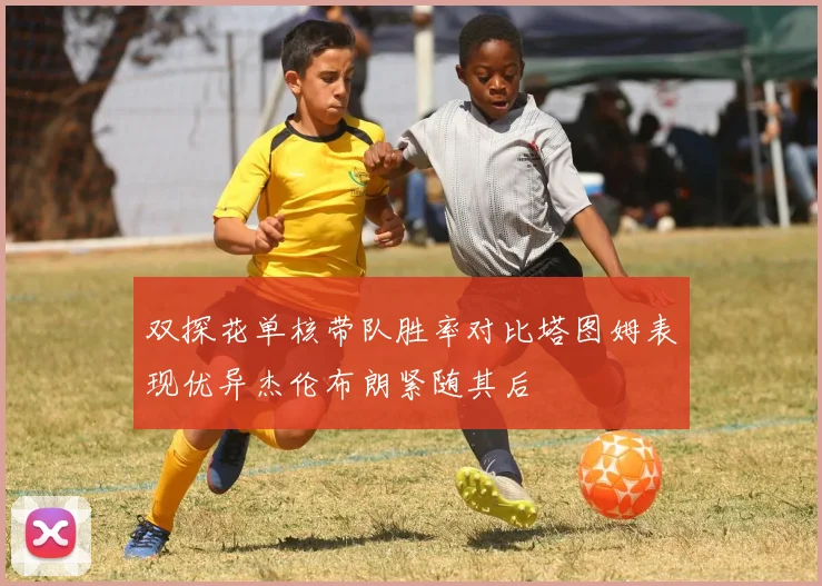双探花单核带队胜率对比塔图姆表现优异杰伦布朗紧随其后