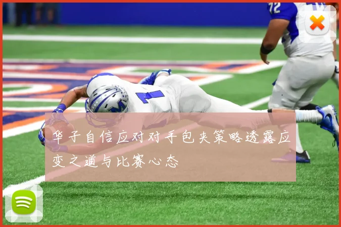 华子自信应对对手包夹策略透露应变之道与比赛心态