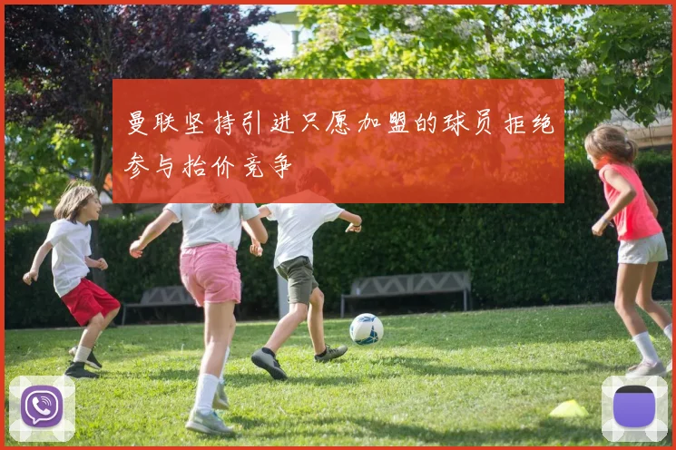 曼联坚持引进只愿加盟的球员拒绝参与抬价竞争