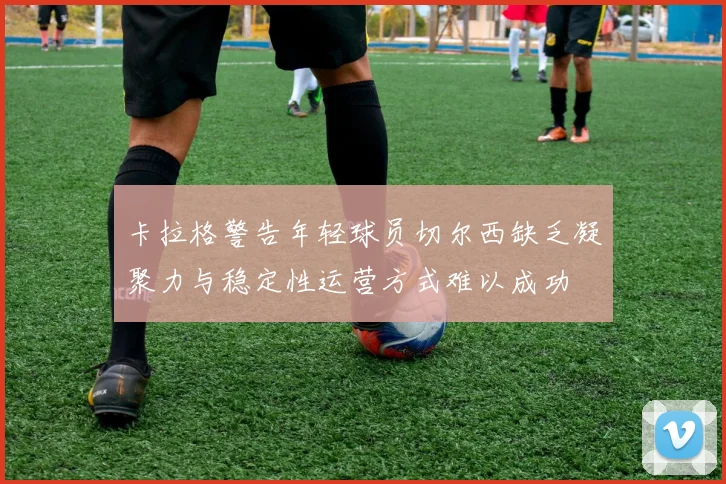 卡拉格警告年轻球员切尔西缺乏凝聚力与稳定性运营方式难以成功