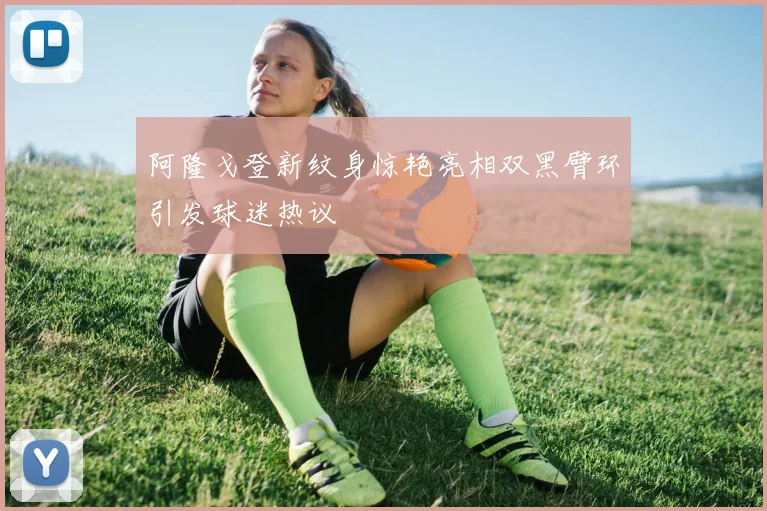 阿隆戈登新纹身惊艳亮相双黑臂环引发球迷热议