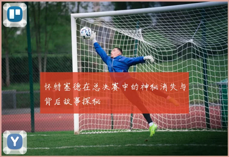 怀特塞德在总决赛中的神秘消失与背后故事探秘