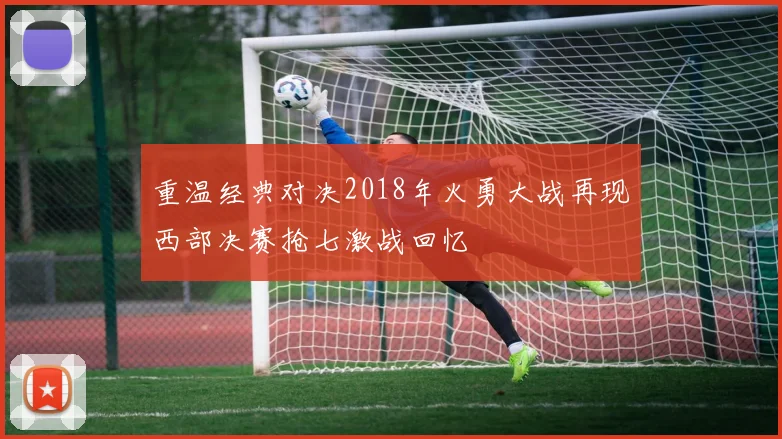 重温经典对决2018年火勇大战再现西部决赛抢七激战回忆