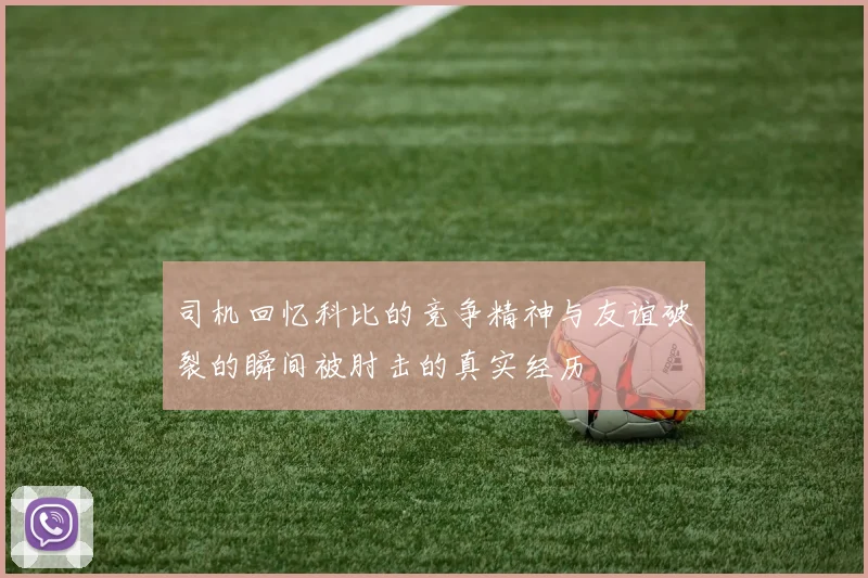 司机回忆科比的竞争精神与友谊破裂的瞬间被肘击的真实经历