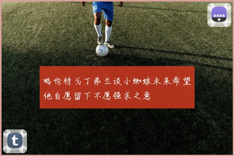 略伦特戈丁弗兰谈小蜘蛛未来希望他自愿留下不愿强求之意