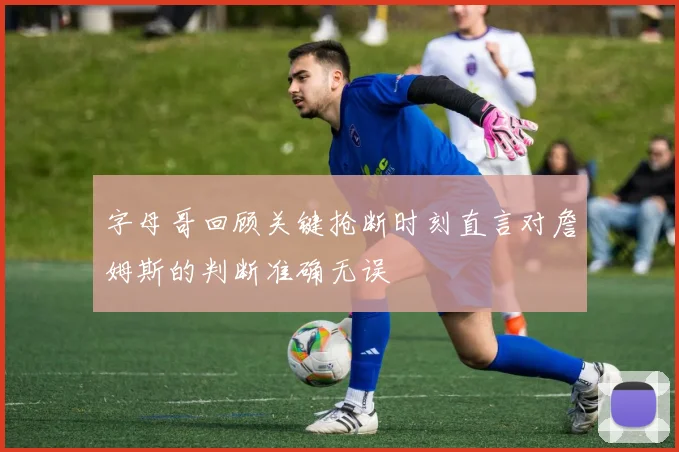 字母哥回顾关键抢断时刻直言对詹姆斯的判断准确无误