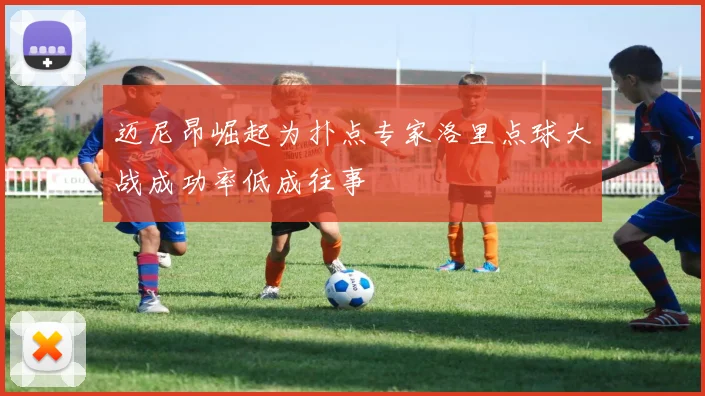 迈尼昂崛起为扑点专家洛里点球大战成功率低成往事