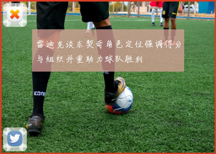 雷迪克谈东契奇角色定位强调得分与组织并重助力球队胜利