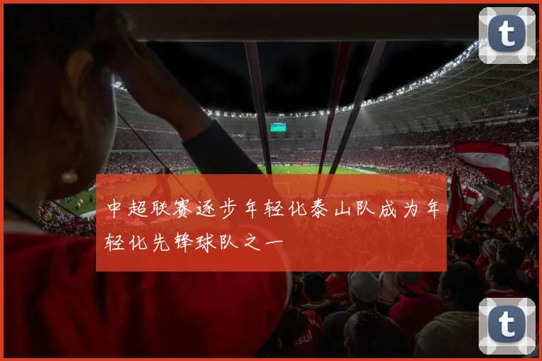 中超联赛逐步年轻化泰山队成为年轻化先锋球队之一