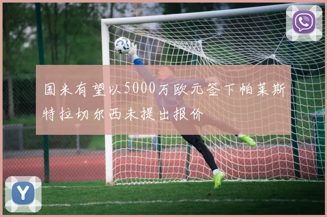 国米有望以5000万欧元签下帕莱斯特拉切尔西未提出报价
