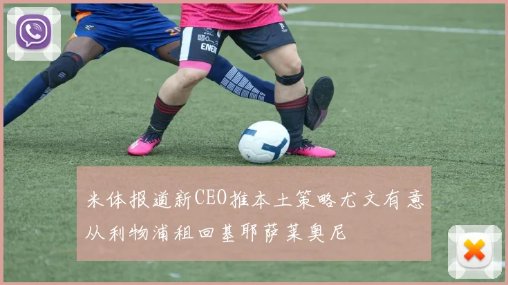 米体报道新CEO推本土策略尤文有意从利物浦租回基耶萨莱奥尼