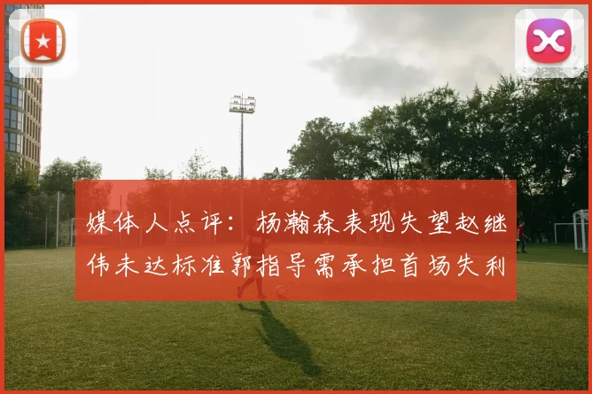 媒体人点评：杨瀚森表现失望赵继伟未达标准郭指导需承担首场失利责任