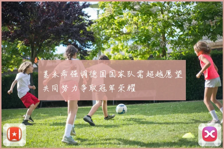 基米希强调德国国家队需超越愿望共同努力争取冠军荣耀