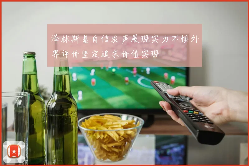 泽林斯基自信发声展现实力不惧外界评价坚定追求价值实现