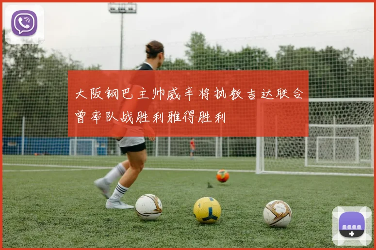 大阪钢巴主帅威辛将执教吉达联合曾率队战胜利雅得胜利