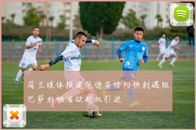 荷兰媒体报道范德芬续约热刺遇阻巴萨利物浦欲趁机引进