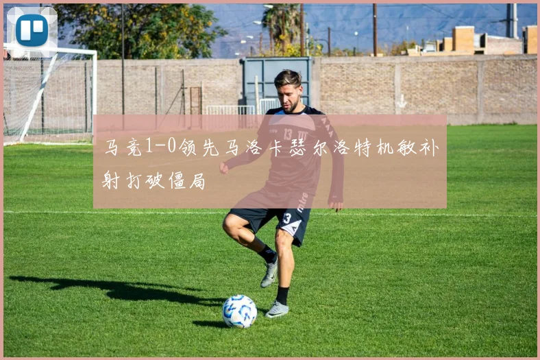 马竞1-0领先马洛卡瑟尔洛特机敏补射打破僵局
