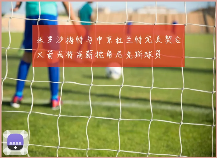 米罗沙梅特与申京杜兰特完美契合火箭或将高薪挖角尼克斯球员