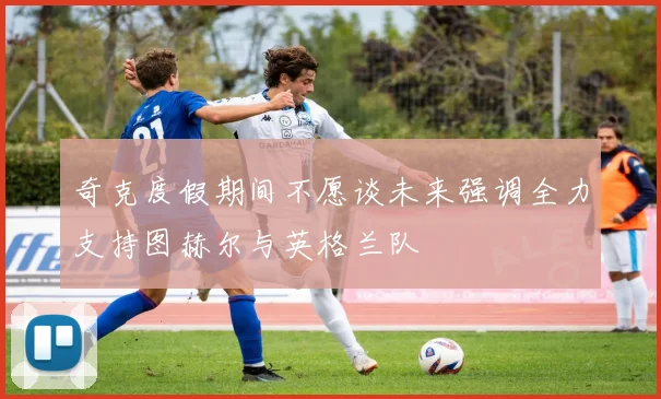 奇克度假期间不愿谈未来强调全力支持图赫尔与英格兰队