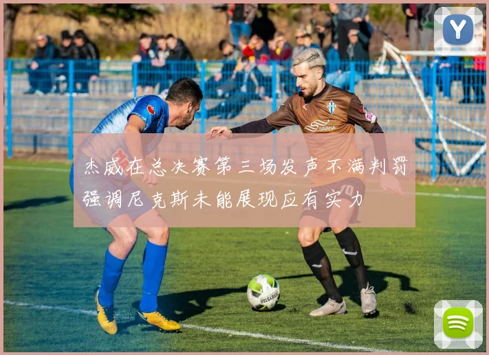 杰威在总决赛第三场发声不满判罚强调尼克斯未能展现应有实力