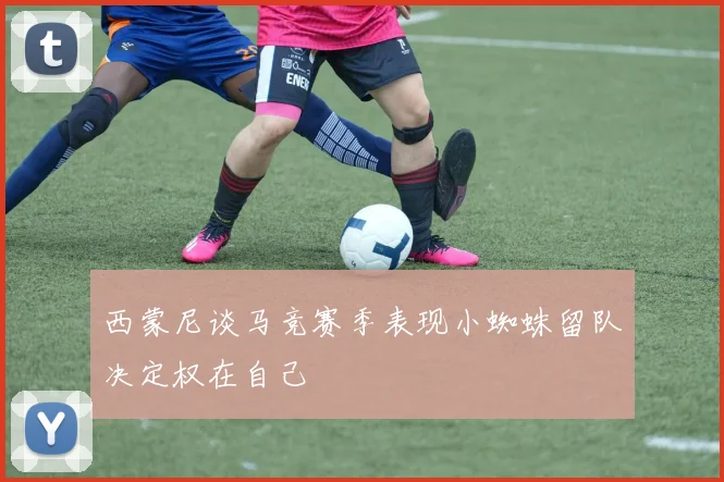 西蒙尼谈马竞赛季表现小蜘蛛留队决定权在自己