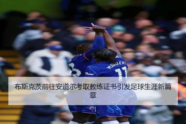 布斯克茨前往安道尔考取教练证书引发足球生涯新篇章